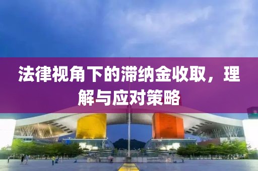 法律视角下的滞纳金收取，理解与应对策略