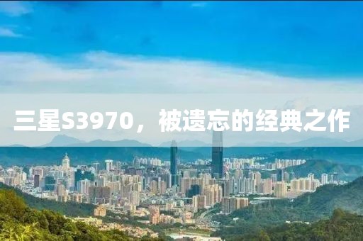 三星S3970，被遗忘的经典之作