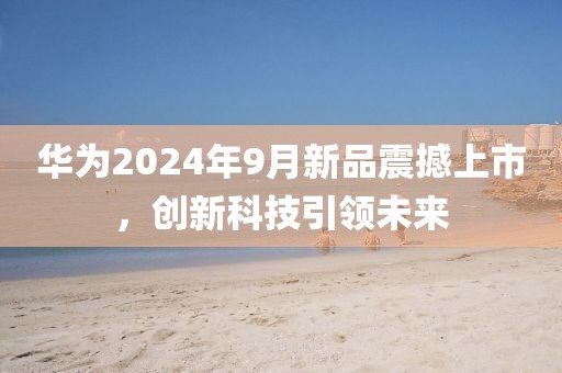 华为2024年9月新品震撼上市，创新科技引领未来