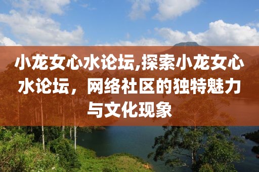 小龙女心水论坛,探索小龙女心水论坛，网络社区的独特魅力与文化现象