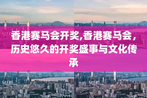 香港赛马会开奖,香港赛马会，历史悠久的开奖盛事与文化传承