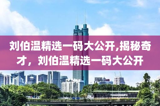 刘伯温精选一码大公开,揭秘奇才，刘伯温精选一码大公开