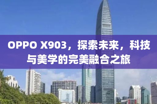 OPPO X903，探索未来，科技与美学的完美融合之旅