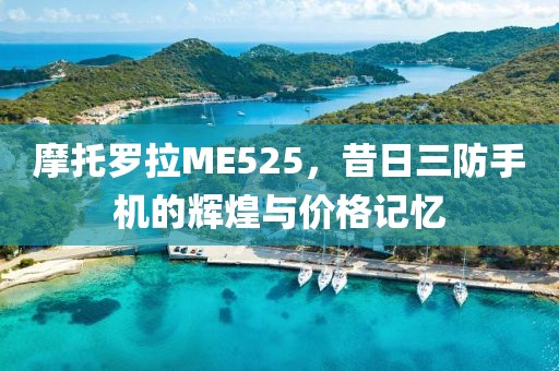 摩托罗拉ME525，昔日三防手机的辉煌与价格记忆