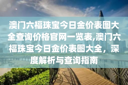 澳门六福珠宝今日金价表图大全查询价格官网一览表,澳门六福珠宝今日金价表图大全，深度解析与查询指南