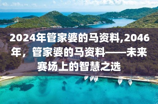 2024年管家婆的马资料,2046年，管家婆的马资料——未来赛场上的智慧之选