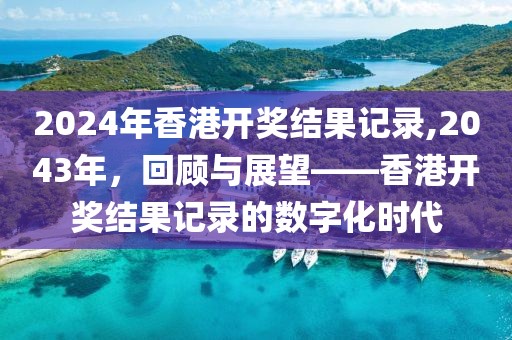 2024年香港开奖结果记录,2043年，回顾与展望——香港开奖结果记录的数字化时代