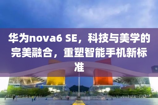 华为nova6 SE，科技与美学的完美融合，重塑智能手机新标准