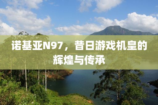 诺基亚N97，昔日游戏机皇的辉煌与传承