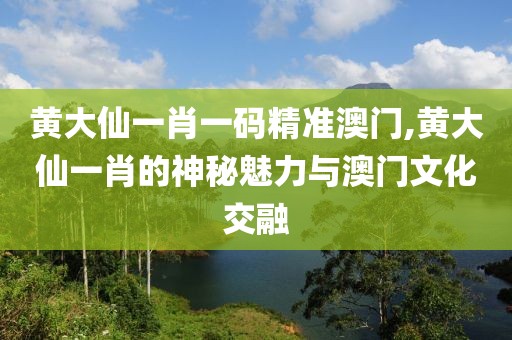黄大仙一肖一码精准澳门,黄大仙一肖的神秘魅力与澳门文化交融