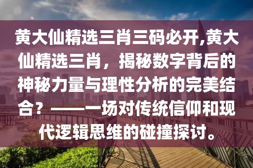黄大仙精选三肖三码必开,黄大仙精选三肖，揭秘数字背后的神秘力量与理性分析的完美结合？——一场对传统信仰和现代逻辑思维的碰撞探讨。