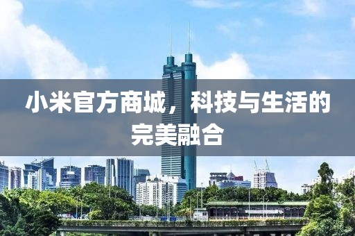 小米官方商城，科技与生活的完美融合