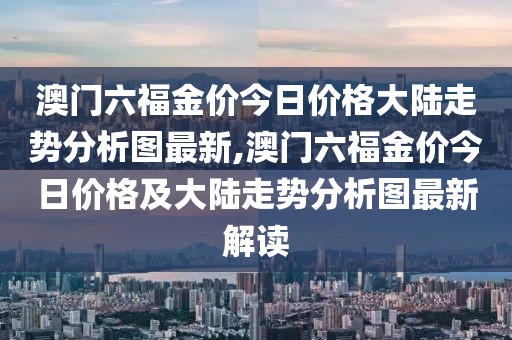 澳门六福金价今日价格大陆走势分析图最新,澳门六福金价今日价格及大陆走势分析图最新解读