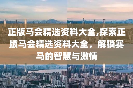 正版马会精选资料大全,探索正版马会精选资料大全，解锁赛马的智慧与激情