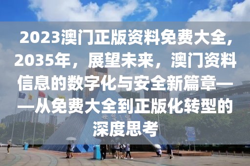 2023澳门正版资料免费大全,2035年，展望未来，澳门资料信息的数字化与安全新篇章——从免费大全到正版化转型的深度思考