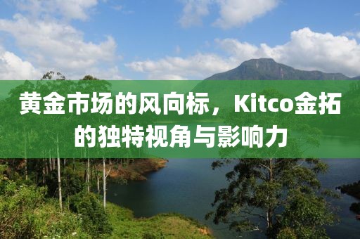 黄金市场的风向标，Kitco金拓的独特视角与影响力