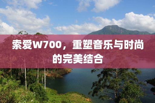 索爱W700，重塑音乐与时尚的完美结合
