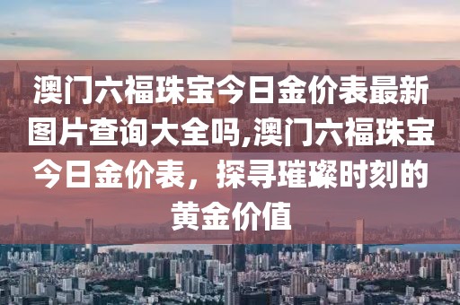 澳门六福珠宝今日金价表最新图片查询大全吗,澳门六福珠宝今日金价表，探寻璀璨时刻的黄金价值