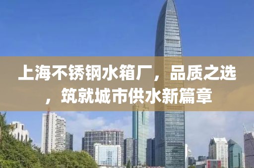 上海不锈钢水箱厂，品质之选，筑就城市供水新篇章
