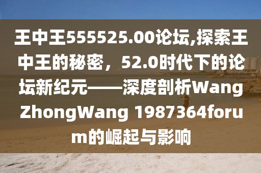 王中王555525.00论坛,探索王中王的秘密，52.0时代下的论坛新纪元——深度剖析WangZhongWang 1987364forum的崛起与影响