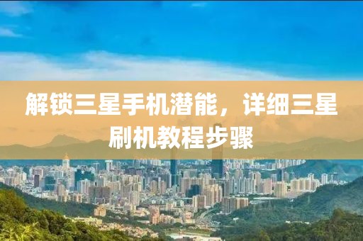 解锁三星手机潜能，详细三星刷机教程步骤