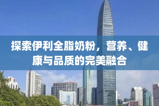 探索伊利全脂奶粉，营养、健康与品质的完美融合