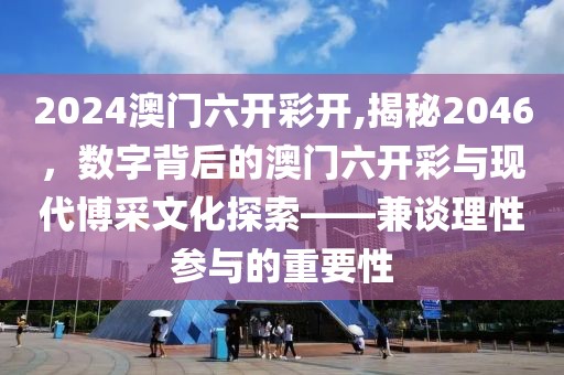 2024澳门六开彩开,揭秘2046，数字背后的澳门六开彩与现代博采文化探索——兼谈理性参与的重要性