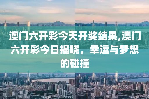 澳门六开彩今天开奖结果,澳门六开彩今日揭晓，幸运与梦想的碰撞