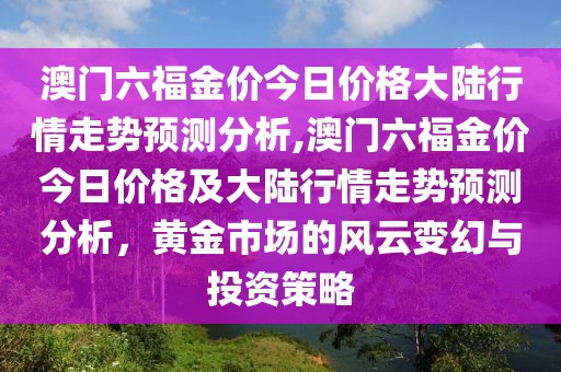 澳门六福金价今日价格大陆行情走势预测分析,澳门六福金价今日价格及大陆行情走势预测分析，黄金市场的风云变幻与投资策略