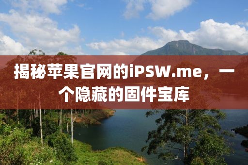揭秘苹果官网的iPSW.me，一个隐藏的固件宝库