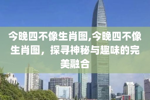 今晚四不像生肖图,今晚四不像生肖图，探寻神秘与趣味的完美融合