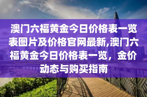 澳门六福黄金今日价格表一览表图片及价格官网最新,澳门六福黄金今日价格表一览，金价动态与购买指南