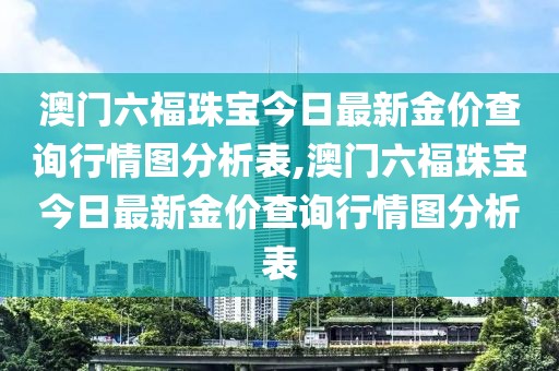 澳门六福珠宝今日最新金价查询行情图分析表,澳门六福珠宝今日最新金价查询行情图分析表