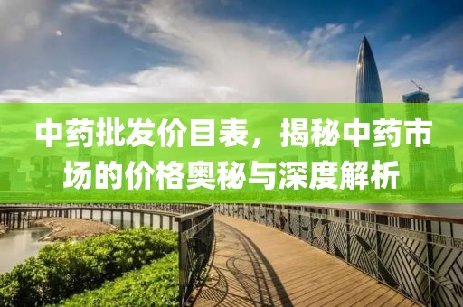 中药批发价目表，揭秘中药市场的价格奥秘与深度解析