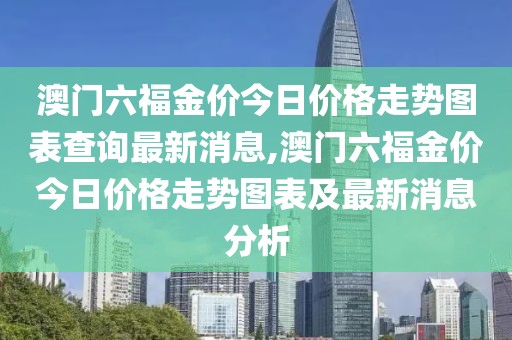 澳门六福金价今日价格走势图表查询最新消息,澳门六福金价今日价格走势图表及最新消息分析