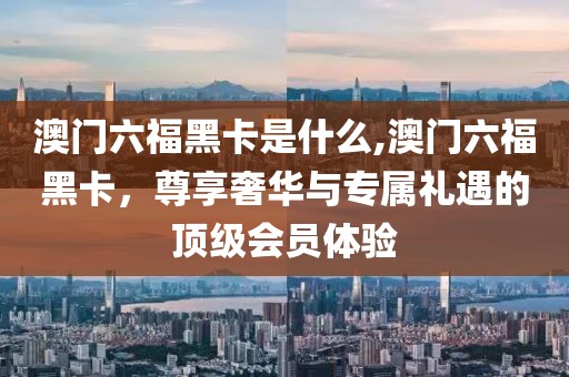 澳门六福黑卡是什么,澳门六福黑卡，尊享奢华与专属礼遇的顶级会员体验
