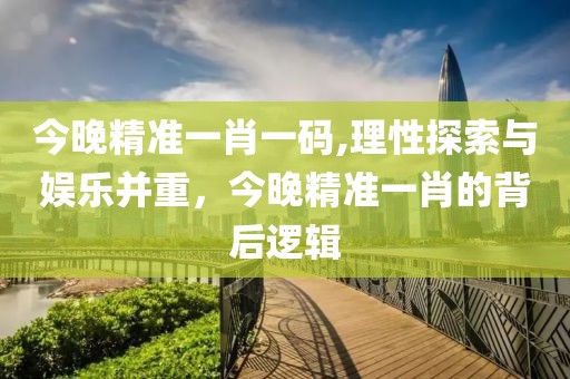 今晚精准一肖一码,理性探索与娱乐并重，今晚精准一肖的背后逻辑