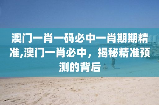 澳门一肖一码必中一肖期期精准,澳门一肖必中，揭秘精准预测的背后