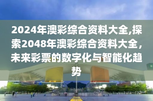 2024年澳彩综合资料大全,探索2048年澳彩综合资料大全，未来彩票的数字化与智能化趋势