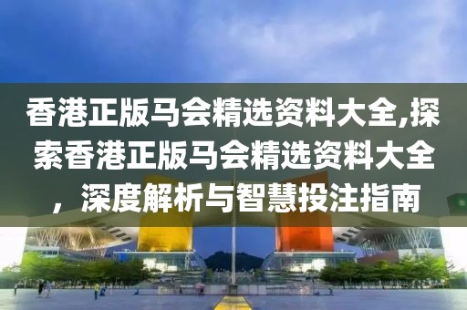 香港正版马会精选资料大全,探索香港正版马会精选资料大全，深度解析与智慧投注指南