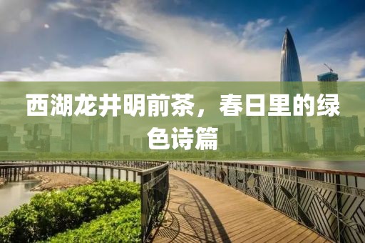 西湖龙井明前茶，春日里的绿色诗篇