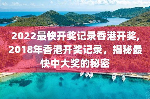 2022最快开奖记录香港开奖,2018年香港开奖记录，揭秘最快中大奖的秘密