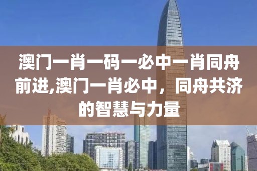 澳门一肖一码一必中一肖同舟前进,澳门一肖必中，同舟共济的智慧与力量