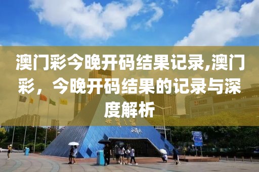 澳门彩今晚开码结果记录,澳门彩，今晚开码结果的记录与深度解析