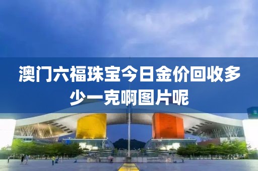 澳门六福珠宝今日金价回收多少一克啊图片呢