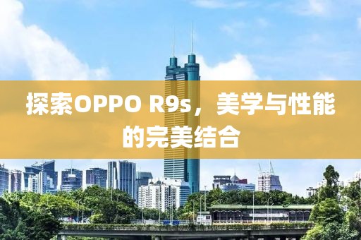 探索OPPO R9s，美学与性能的完美结合