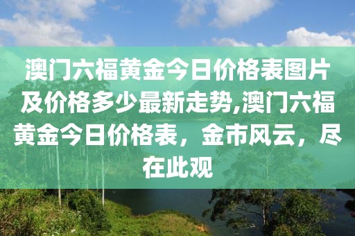 澳门六福黄金今日价格表图片及价格多少最新走势,澳门六福黄金今日价格表，金市风云，尽在此观
