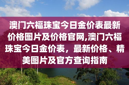 澳门六福珠宝今日金价表最新价格图片及价格官网,澳门六福珠宝今日金价表，最新价格、精美图片及官方查询指南