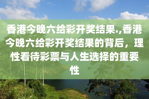 香港今晚六给彩开奖结果.,香港今晚六给彩开奖结果的背后，理性看待彩票与人生选择的重要性
