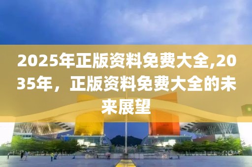 2025年正版资料免费大全,2035年，正版资料免费大全的未来展望
